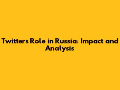 Twitter's Role in Russia: Impact and Analysis