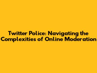 Twitter Police: Navigating the Complexities of Online Moderation
