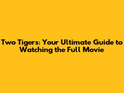Two Tigers: Your Ultimate Guide to Watching the Full Movie