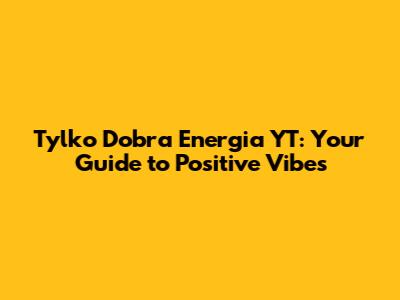 Tylko Dobra Energia YT: Your Guide to Positive Vibes