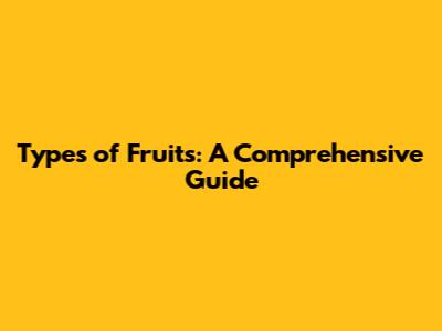 Types of Fruits: A Comprehensive Guide