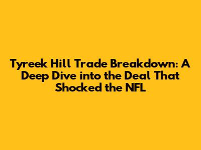Tyreek Hill Trade Breakdown: A Deep Dive into the Deal That Shocked the NFL