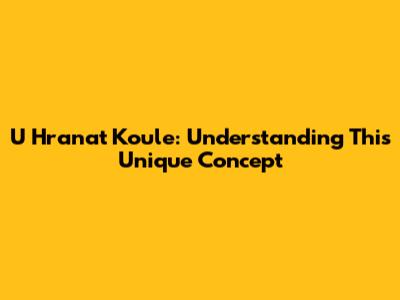 U Hranat Koule: Understanding This Unique Concept