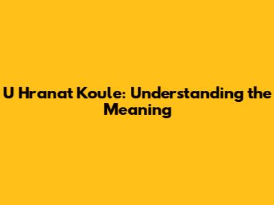 U Hranat Koule: Understanding the Meaning