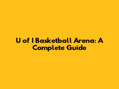 U of I Basketball Arena: A Complete Guide