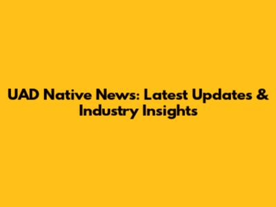 UAD Native News: Latest Updates & Industry Insights