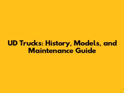 UD Trucks: History, Models, and Maintenance Guide