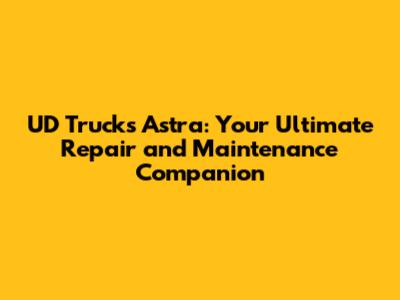 UD Trucks Astra: Your Ultimate Repair and Maintenance Companion