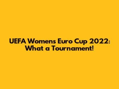 UEFA Women's Euro Cup 2022: What a Tournament!