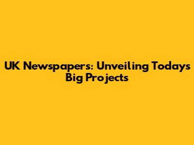 UK Newspapers: Unveiling Today's Big Projects