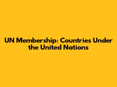 UN Membership: Countries Under the United Nations