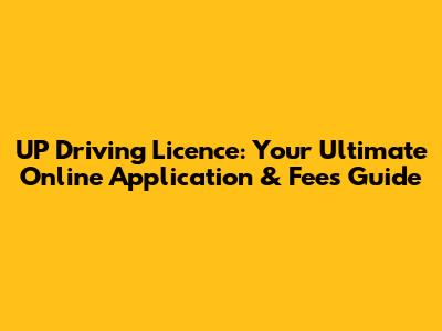 UP Driving Licence: Your Ultimate Online Application & Fees Guide