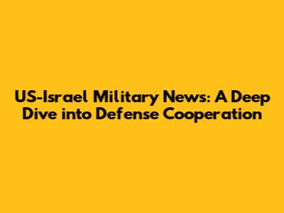 US-Israel Military News: A Deep Dive into Defense Cooperation