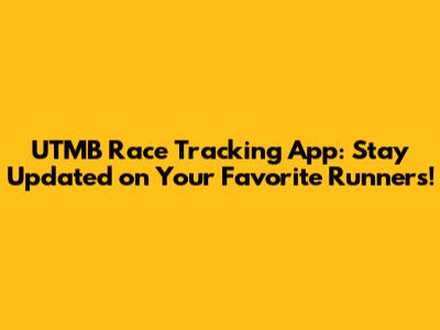 UTMB Race Tracking App: Stay Updated on Your Favorite Runners!