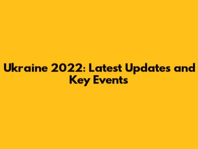 Ukraine 2022: Latest Updates and Key Events