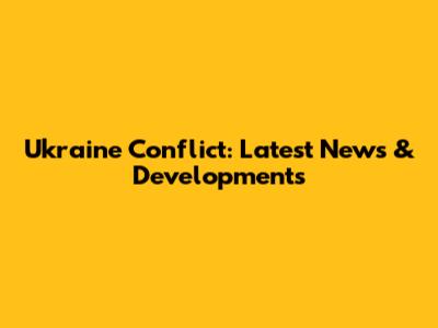 Ukraine Conflict: Latest News & Developments