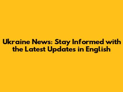 Ukraine News: Stay Informed with the Latest Updates in English