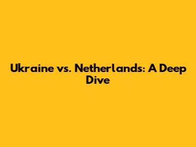 Ukraine vs. Netherlands: A Deep Dive