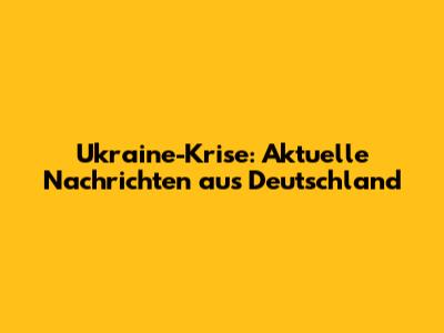 Ukraine-Krise: Aktuelle Nachrichten aus Deutschland