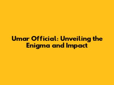 Umar Official: Unveiling the Enigma and Impact