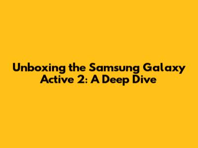 Unboxing the Samsung Galaxy Active 2: A Deep Dive
