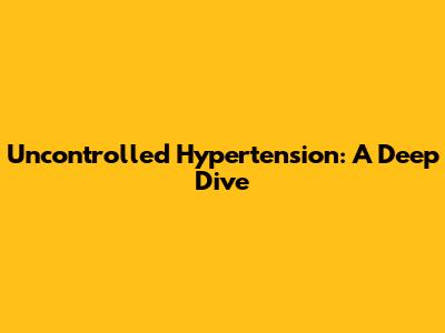 Uncontrolled Hypertension: A Deep Dive