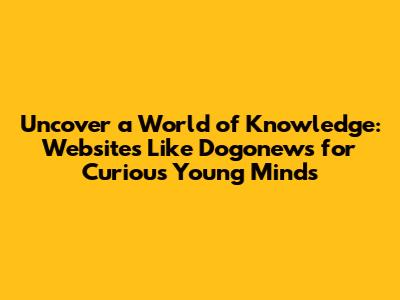 Uncover a World of Knowledge: Websites Like Dogonews for Curious Young Minds