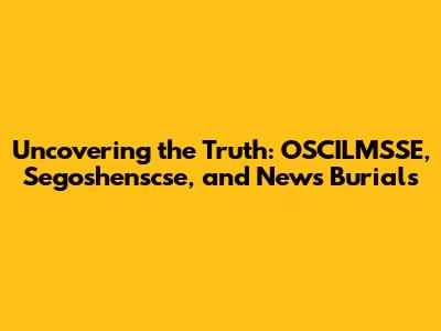 Uncovering the Truth: OSCILMSSE, Segoshenscse, and News Burials