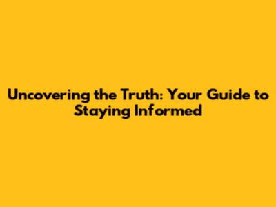 Uncovering the Truth: Your Guide to Staying Informed