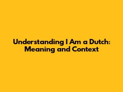 Understanding "I Am a Dutch": Meaning and Context