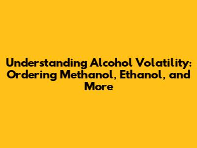 Understanding Alcohol Volatility: Ordering Methanol, Ethanol, and More