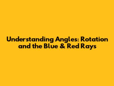 Understanding Angles: Rotation and the Blue & Red Rays