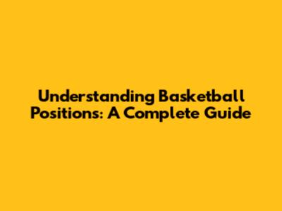 Understanding Basketball Positions: A Complete Guide