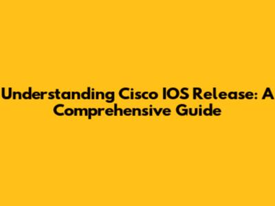 Understanding Cisco IOS Release: A Comprehensive Guide