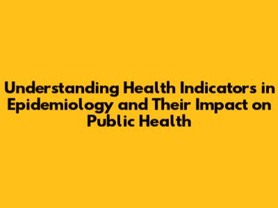 Understanding Health Indicators in Epidemiology and Their Impact on Public Health
