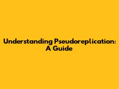 Understanding Pseudoreplication: A Guide