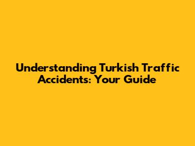 Understanding Turkish Traffic Accidents: Your Guide