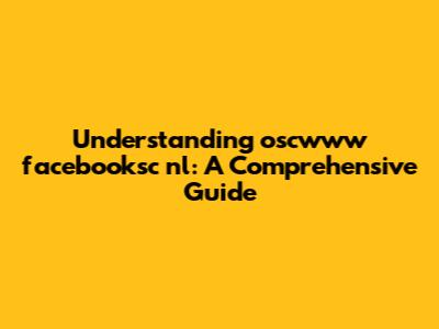 Understanding oscwww facebooksc nl: A Comprehensive Guide