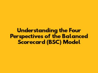 Understanding the Four Perspectives of the Balanced Scorecard (BSC) Model