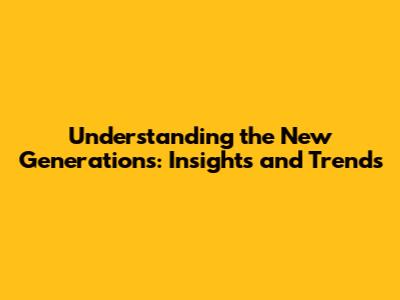 Understanding the New Generations: Insights and Trends