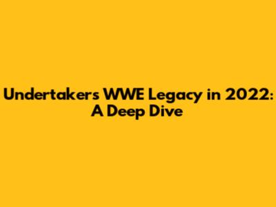 Undertaker's WWE Legacy in 2022: A Deep Dive