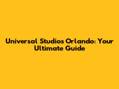 Universal Studios Orlando: Your Ultimate Guide