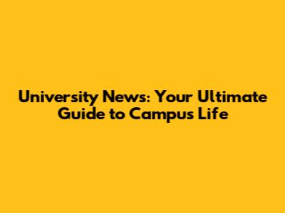 University News: Your Ultimate Guide to Campus Life