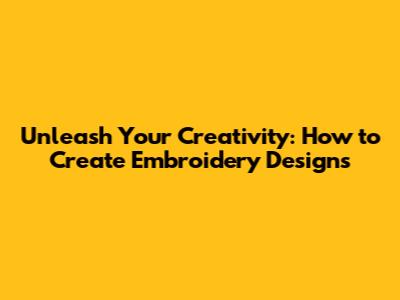 Unleash Your Creativity: How to Create Embroidery Designs