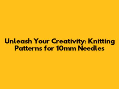 Unleash Your Creativity: Knitting Patterns for 10mm Needles