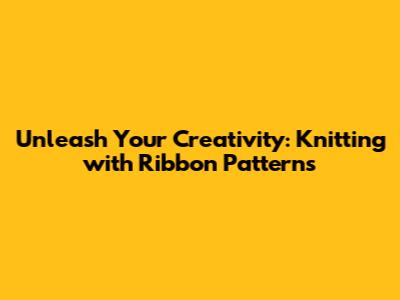 Unleash Your Creativity: Knitting with Ribbon Patterns