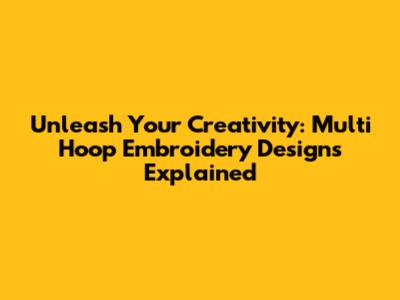 Unleash Your Creativity: Multi Hoop Embroidery Designs Explained