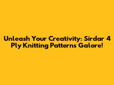 Unleash Your Creativity: Sirdar 4 Ply Knitting Patterns Galore!