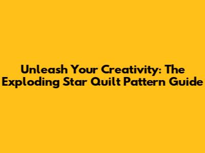 Unleash Your Creativity: The Exploding Star Quilt Pattern Guide