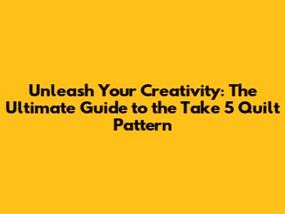 Unleash Your Creativity: The Ultimate Guide to the Take 5 Quilt Pattern
